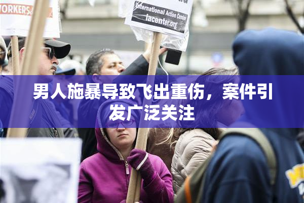 男人施暴导致飞出重伤，案件引发广泛关注