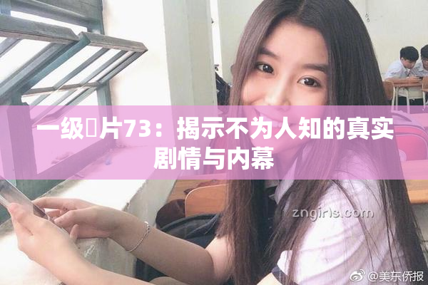 一级婬片73：揭示不为人知的真实剧情与内幕