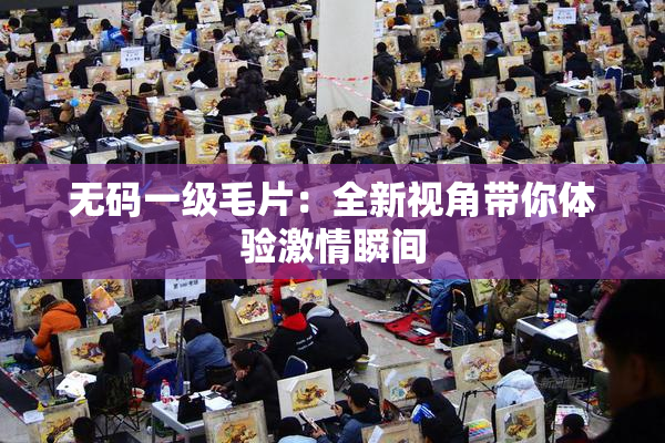 无码一级毛片：全新视角带你体验激情瞬间