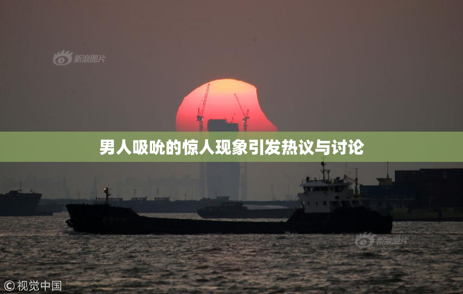 男人吸吮的惊人现象引发热议与讨论