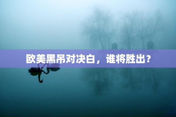 欧美黑吊对决白，谁将胜出？