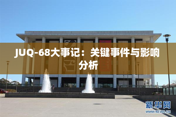 JUQ-68大事记：关键事件与影响分析