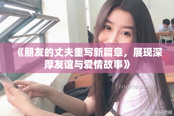 《朋友的丈夫重写新篇章，展现深厚友谊与爱情故事》