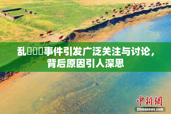 乱婬妺妺事件引发广泛关注与讨论，背后原因引人深思