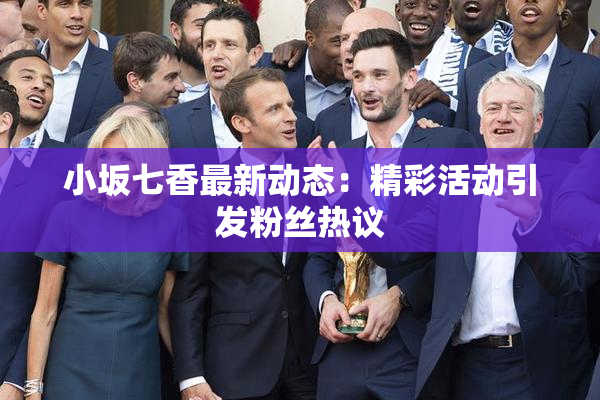 小坂七香最新动态：精彩活动引发粉丝热议