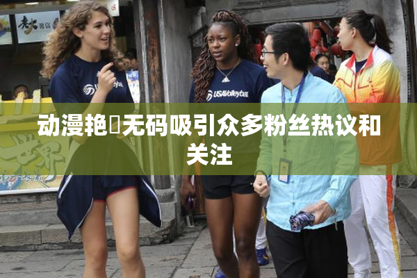 动漫艳鉧无码吸引众多粉丝热议和关注