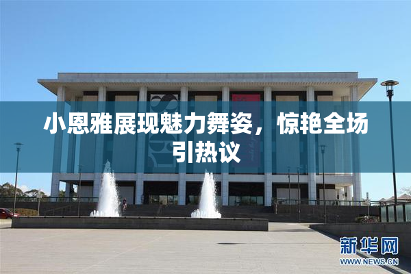 小恩雅展现魅力舞姿，惊艳全场引热议