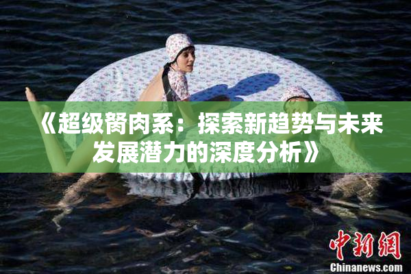 《超级胬肉系：探索新趋势与未来发展潜力的深度分析》