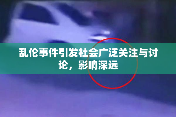 乱伦事件引发社会广泛关注与讨论，影响深远