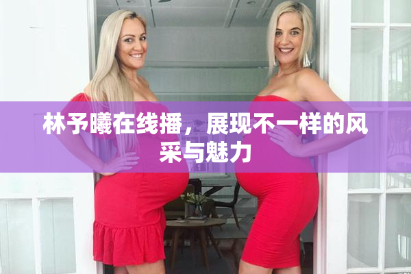 林予曦在线播，展现不一样的风采与魅力