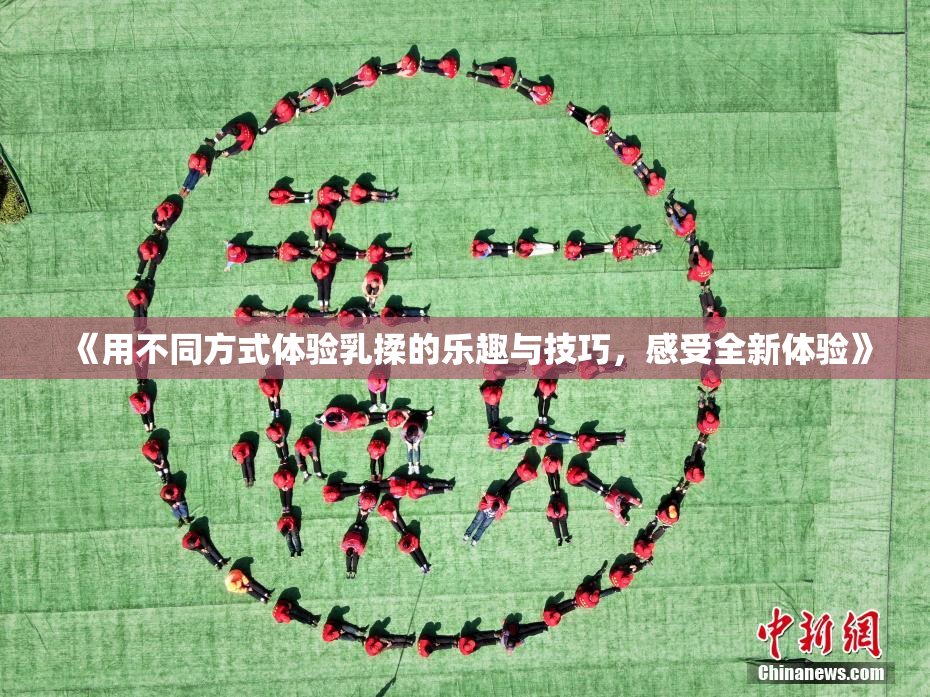 《用不同方式体验乳揉的乐趣与技巧，感受全新体验》