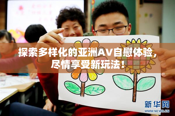 探索多样化的亚洲AV自慰体验，尽情享受新玩法！