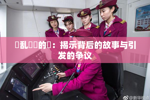 婬乱妺妺的泬：揭示背后的故事与引发的争议