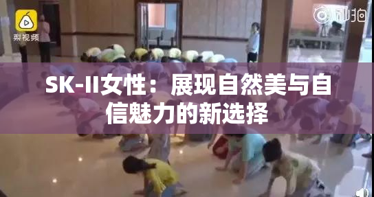 SK-II女性：展现自然美与自信魅力的新选择