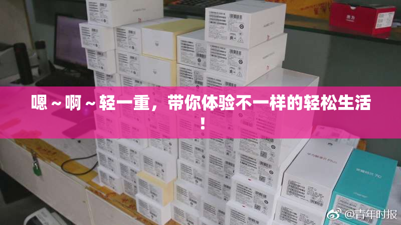 嗯～啊～轻一重，带你体验不一样的轻松生活！
