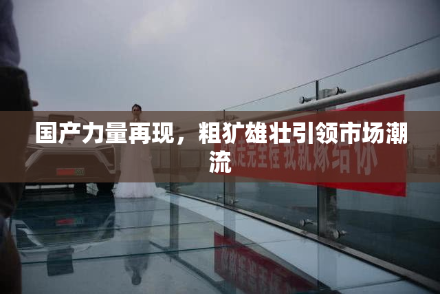 国产力量再现，粗犷雄壮引领市场潮流