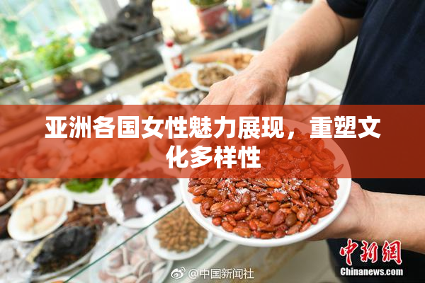 亚洲各国女性魅力展现，重塑文化多样性