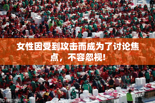 女性因受到攻击而成为了讨论焦点，不容忽视!