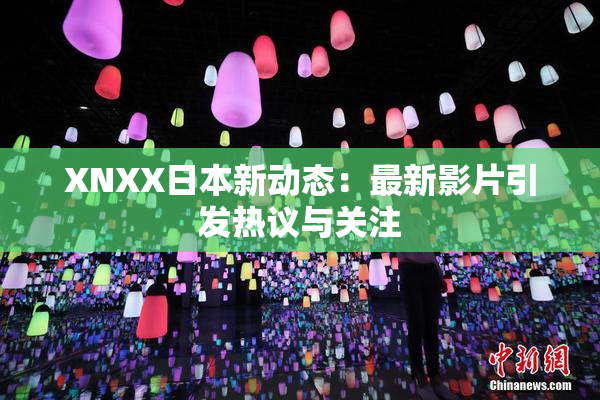 XNXX日本新动态：最新影片引发热议与关注
