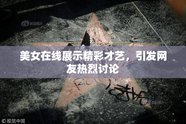 美女在线展示精彩才艺，引发网友热烈讨论