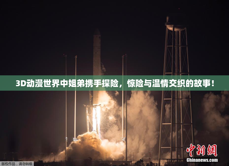 3D动漫世界中姐弟携手探险，惊险与温情交织的故事！