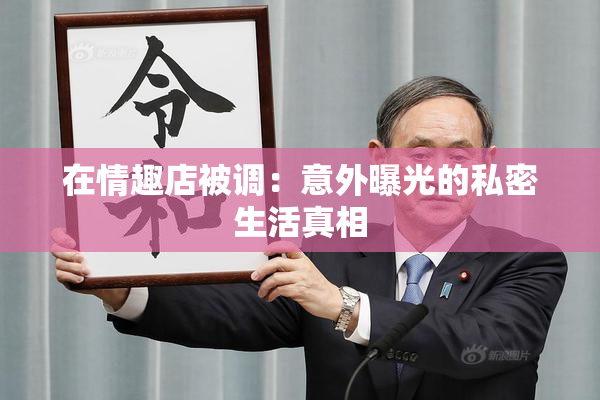 在情趣店被调：意外曝光的私密生活真相