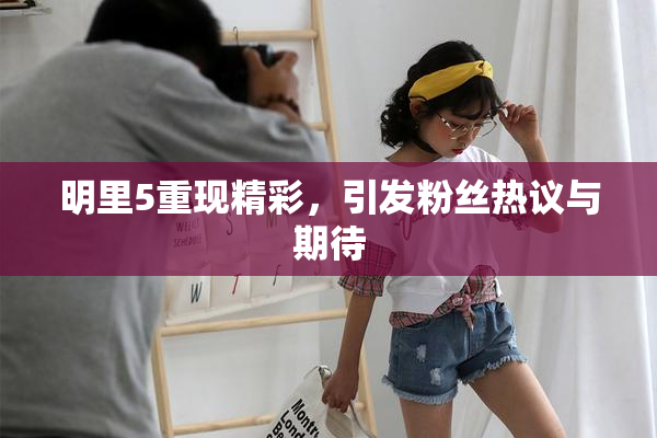 明里5重现精彩，引发粉丝热议与期待