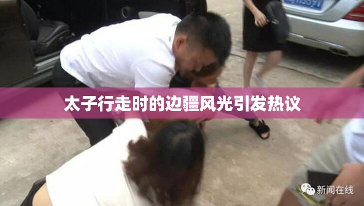 太子行走时的边疆风光引发热议