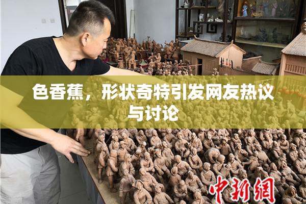 色香蕉，形状奇特引发网友热议与讨论