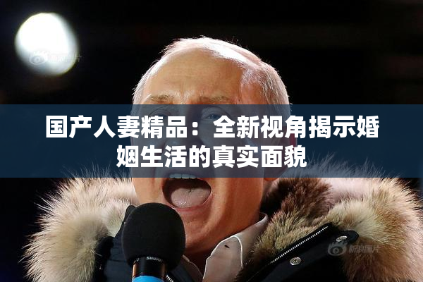 国产人妻精品：全新视角揭示婚姻生活的真实面貌