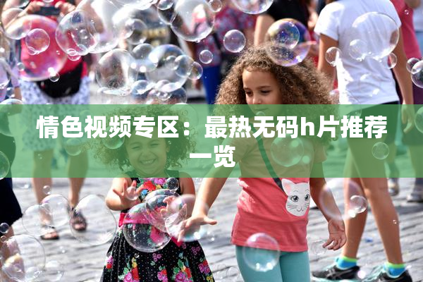 情色视频专区：最热无码h片推荐一览