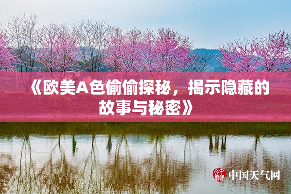 《欧美A色偷偷探秘，揭示隐藏的故事与秘密》