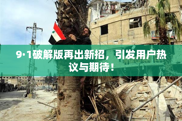 9·1破解版再出新招，引发用户热议与期待！