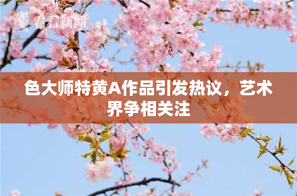 色大师特黄A作品引发热议，艺术界争相关注