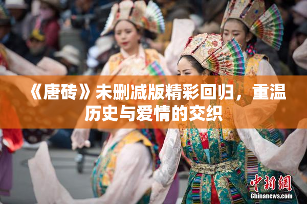 《唐砖》未删减版精彩回归，重温历史与爱情的交织