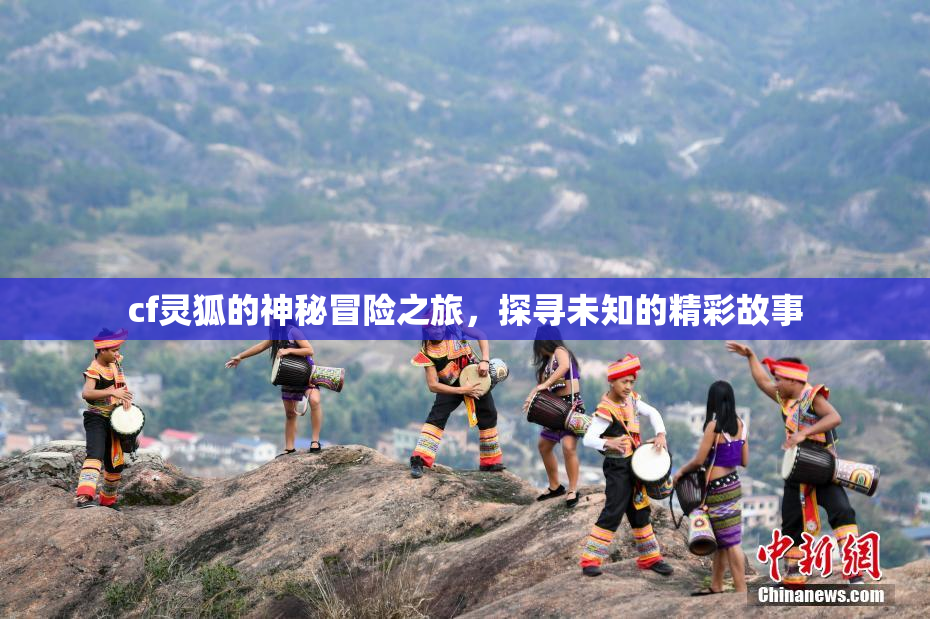 cf灵狐的神秘冒险之旅，探寻未知的精彩故事