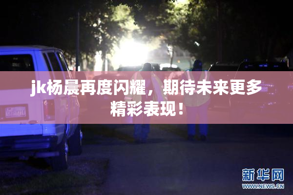 jk杨晨再度闪耀，期待未来更多精彩表现！