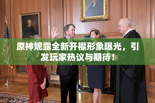 原神妮露全新开襟形象曝光，引发玩家热议与期待！