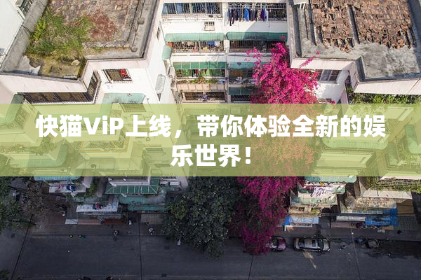 快猫ViP上线，带你体验全新的娱乐世界！
