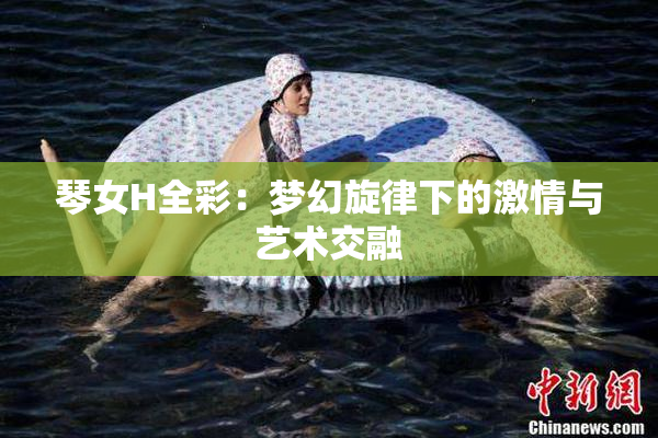 琴女H全彩：梦幻旋律下的激情与艺术交融