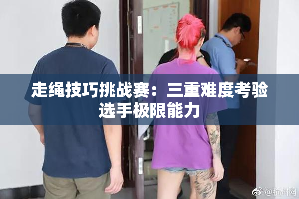 走绳技巧挑战赛：三重难度考验选手极限能力
