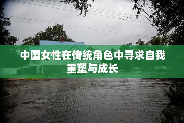 中国女性在传统角色中寻求自我重塑与成长