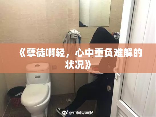 《孽徒啊轻，心中重负难解的状况》