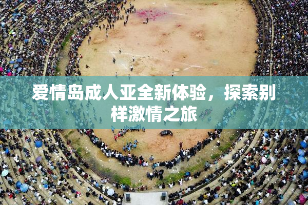 爱情岛成人亚全新体验，探索别样激情之旅