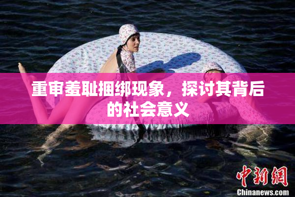 重审羞耻捆绑现象，探讨其背后的社会意义
