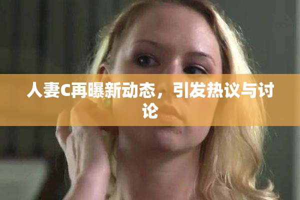 人妻C再曝新动态，引发热议与讨论