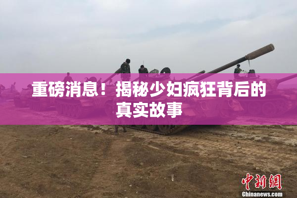 重磅消息！揭秘少妇疯狂背后的真实故事