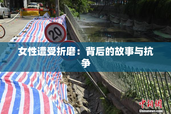 女性遭受折磨：背后的故事与抗争