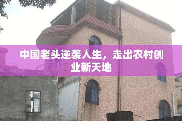 中国老头逆袭人生，走出农村创业新天地