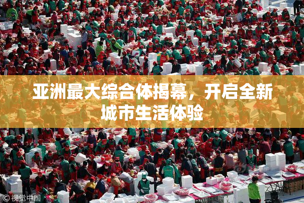亚洲最大综合体揭幕，开启全新城市生活体验